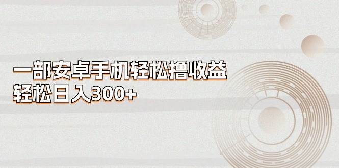 一部安卓手机轻松撸收益，轻松日入300+-有渔有礼