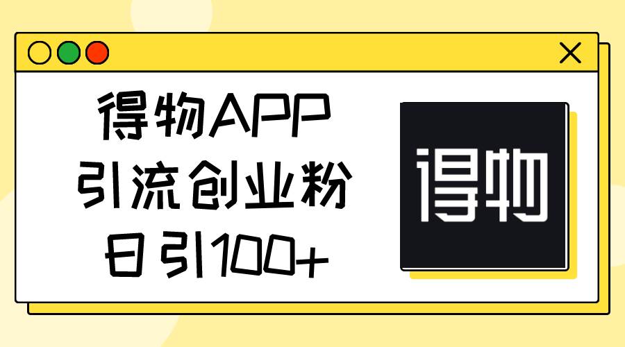 得物APP引流创业粉，日引100+-有渔有礼