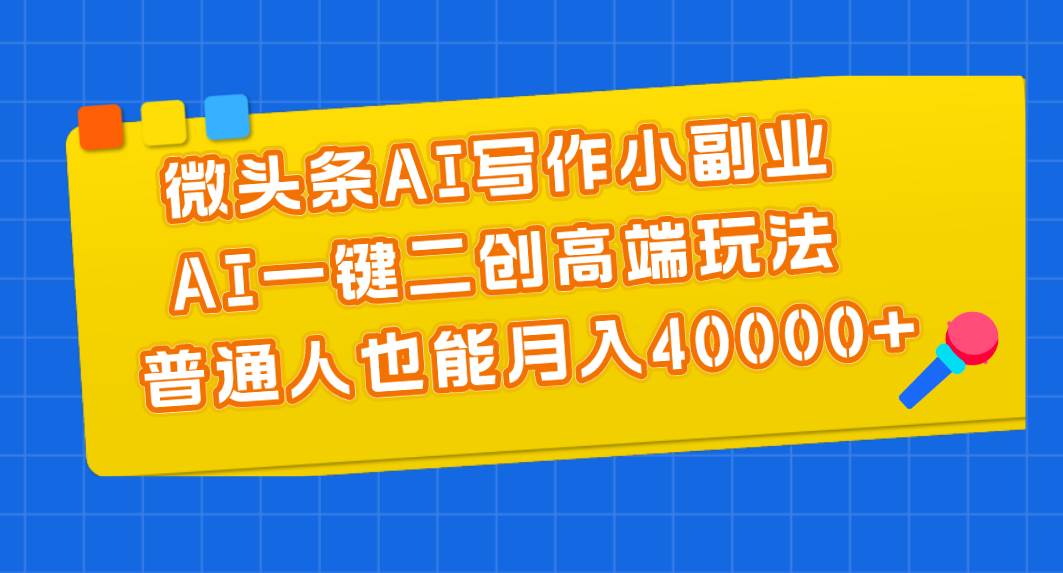 微头条AI写作小副业，AI一键二创高端玩法 普通人也能月入40000+-有渔有礼