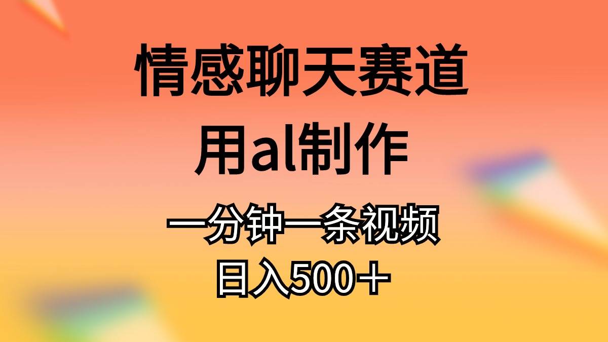 情感聊天赛道用al制作一分钟一条原创视频日入500＋-有渔有礼