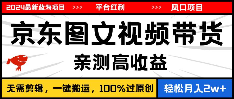2024最新蓝海项目，逛逛京东图文视频带货，无需剪辑，月入20000+-有渔有礼
