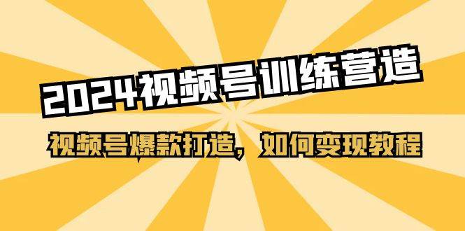 2024视频号训练营，视频号爆款打造，如何变现教程（20节课）-有渔有礼