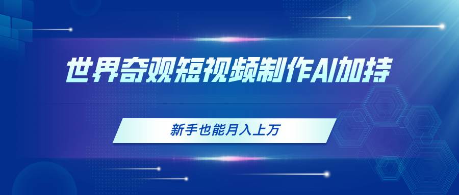 世界奇观短视频制作，AI加持，新手也能月入上万-有渔有礼
