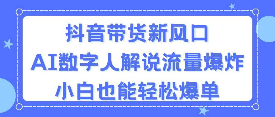 抖音带货新风口，AI数字人解说，流量爆炸，小白也能轻松爆单-有渔有礼