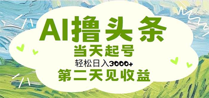 AI撸头条，轻松日入3000+无脑操作，当天起号，第二天见收益-有渔有礼
