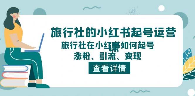 旅行社的小红书起号运营课，旅行社在小红书如何起号、涨粉、引流、变现-有渔有礼