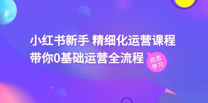 小红书新手 精细化运营课程，带你0基础运营全流程（41节视频课）-有渔有礼