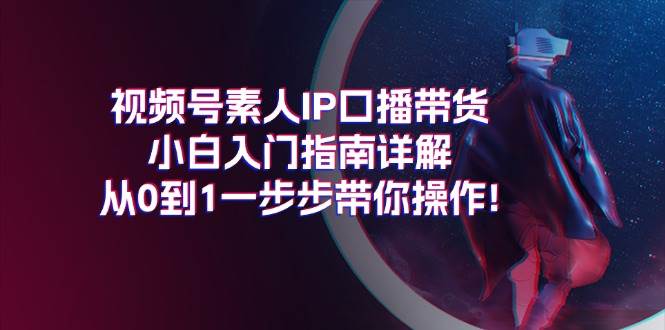 视频号素人IP口播带货小白入门指南详解，从0到1一步步带你操作!-有渔有礼